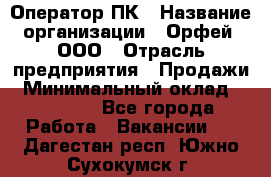 Оператор ПК › Название организации ­ Орфей, ООО › Отрасль предприятия ­ Продажи › Минимальный оклад ­ 20 000 - Все города Работа » Вакансии   . Дагестан респ.,Южно-Сухокумск г.